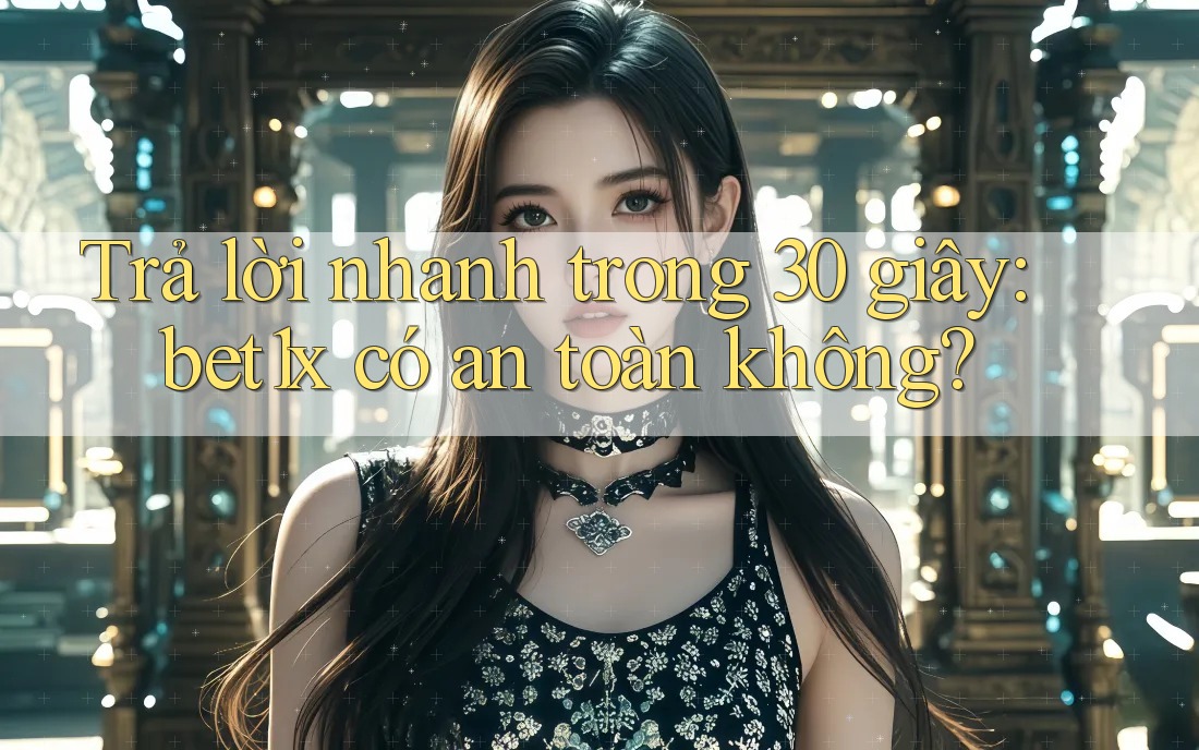 Trả lời nhanh trong 30 giây: bet1x có an toàn không?