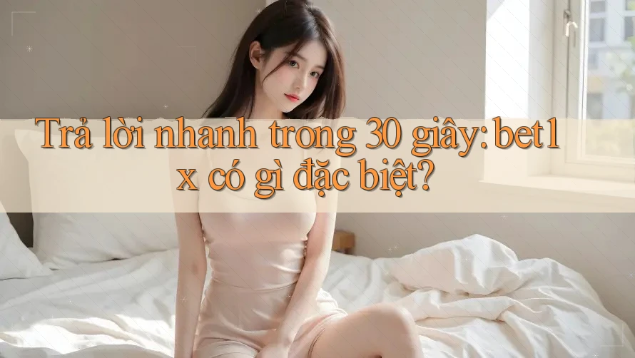Trả lời nhanh trong 30 giây: bet1x có gì đặc biệt?