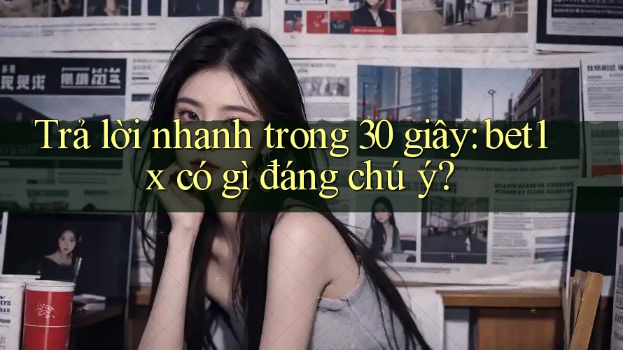 Trả lời nhanh trong 30 giây: bet1x có gì đáng chú ý? Trả lời nhanh trong 30 giây: bet1x có gì đáng chú ý?