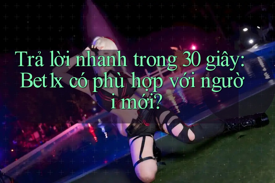 Trả lời nhanh trong 30 giây: Bet1x có phù hợp với người mới?