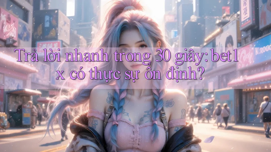 Trả lời nhanh trong 30 giây: bet1x có thực sự ổn định?