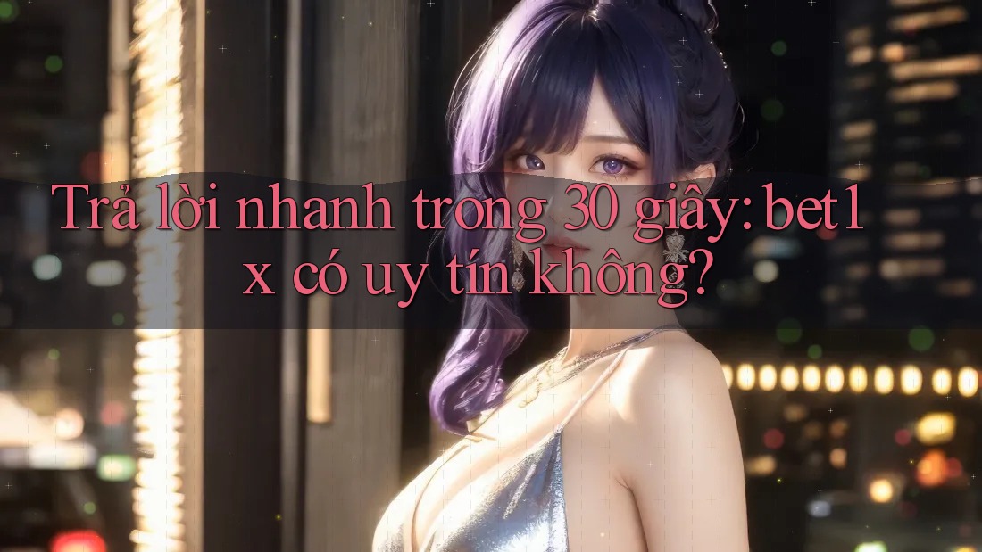 Trả lời nhanh trong 30 giây: bet1x có uy tín không?