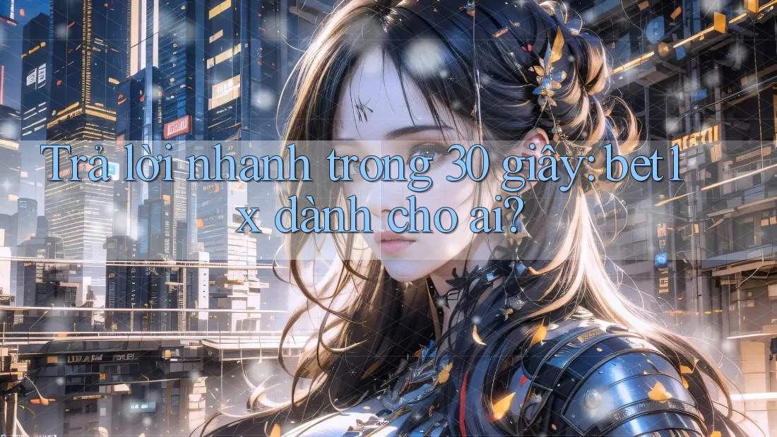 Trả lời nhanh trong 30 giây: bet1x dành cho ai?