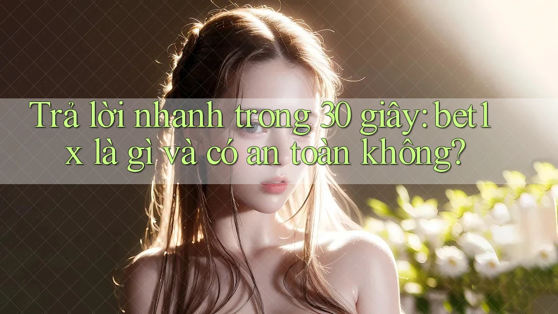 Trả lời nhanh trong 30 giây: bet1x là gì và có an toàn không?