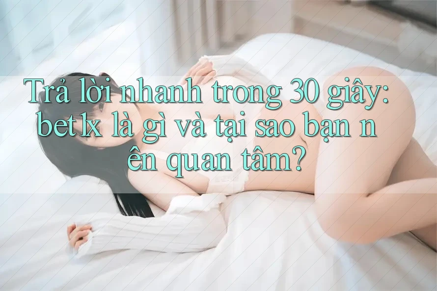 Trả lời nhanh trong 30 giây: bet1x là gì và tại sao bạn nên quan tâm?