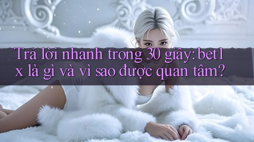 Trả lời nhanh trong 30 giây: bet1x là gì và vì sao được quan tâm?