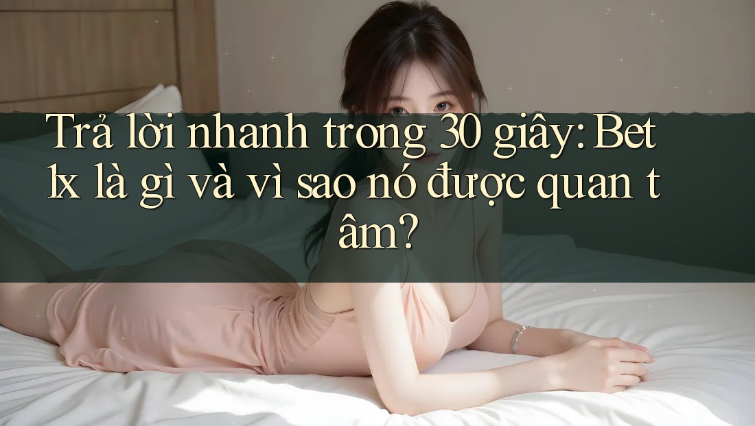 Trả lời nhanh trong 30 giây: Bet1x là gì và vì sao nó được quan tâm? Trả lời nhanh trong 30 giây: Bet1x là gì và vì sao nó được quan tâm?