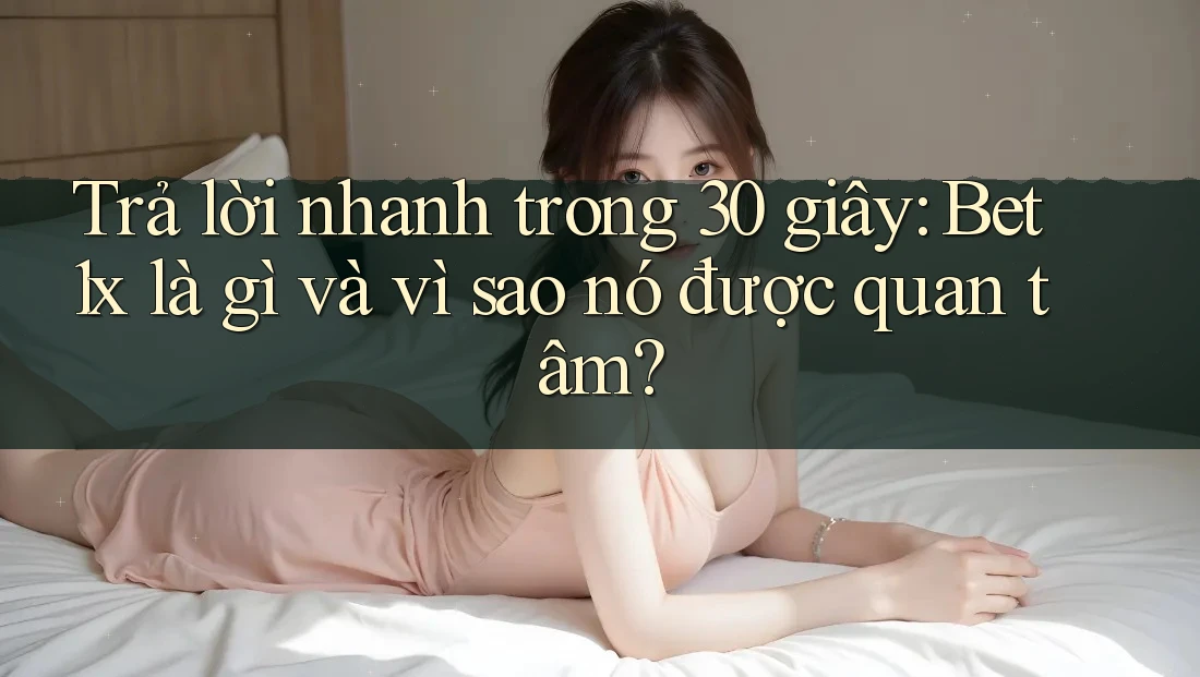 Trả lời nhanh trong 30 giây: Bet1x là gì và vì sao nó được quan tâm?