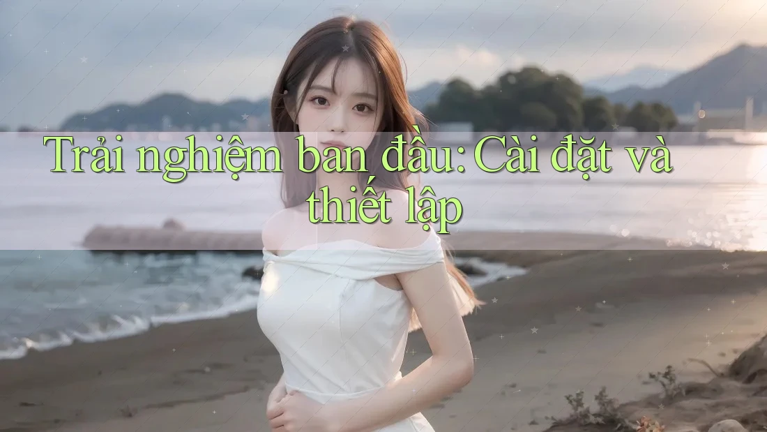 Trải nghiệm ban đầu: Cài đặt và thiết lập