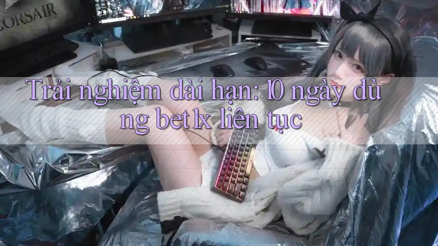 Trải nghiệm dài hạn: 10 ngày dùng bet1x liên tục Trải nghiệm dài hạn: 10 ngày dùng bet1x liên tục