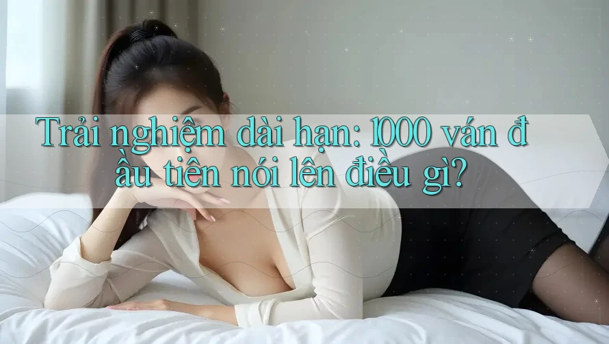 Trải nghiệm dài hạn: 1000 ván đầu tiên nói lên điều gì?
