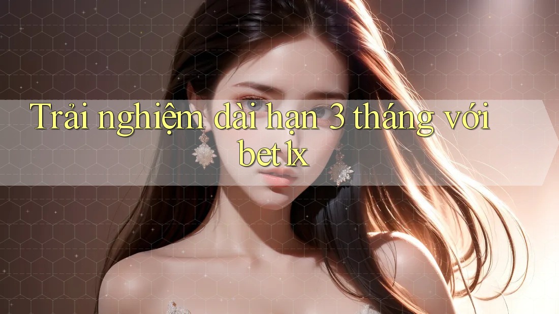 Trải nghiệm dài hạn 3 tháng với bet1x Trải nghiệm dài hạn 3 tháng với bet1x