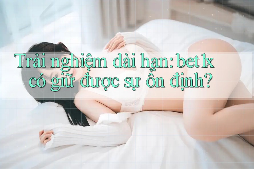 Trải nghiệm dài hạn: bet1x có giữ được sự ổn định?