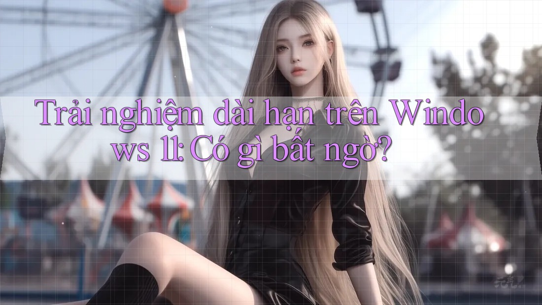 Trải nghiệm dài hạn trên Windows 11: Có gì bất ngờ?