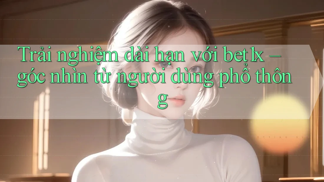 Trải nghiệm dài hạn với bet1x – góc nhìn từ người dùng phổ thông
