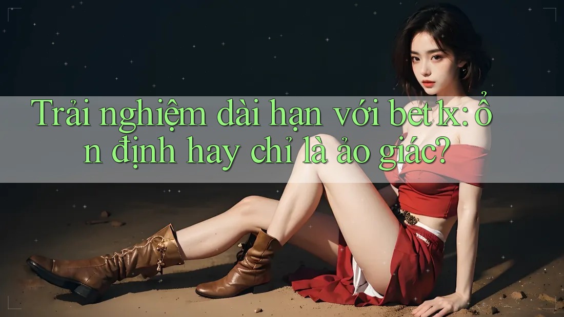 Trải nghiệm dài hạn với bet1x: ổn định hay chỉ là ảo giác? Trải nghiệm dài hạn với bet1x: ổn định hay chỉ là ảo giác?