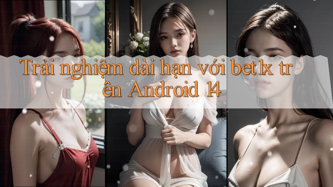 Trải nghiệm dài hạn với bet1x trên Android 14
