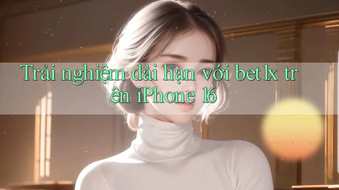 Trải nghiệm dài hạn với bet1x trên iPhone 16 Trải nghiệm dài hạn với bet1x trên iPhone 16
