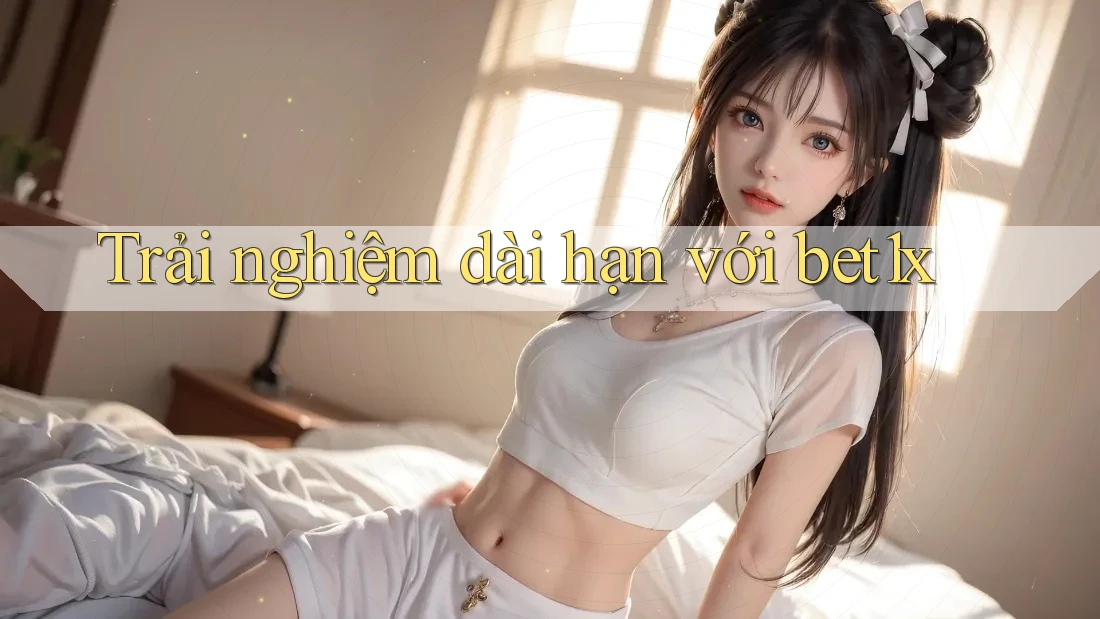 Trải nghiệm dài hạn với bet1x Trải nghiệm dài hạn với bet1x