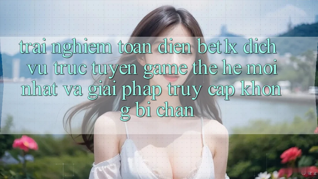 Trải nghiệm Toàn Diện bet1x - Dịch vụ trực tuyến Game Thế Hệ Mới nhất Và Giải Pháp Truy Cập Không Bị Chặn