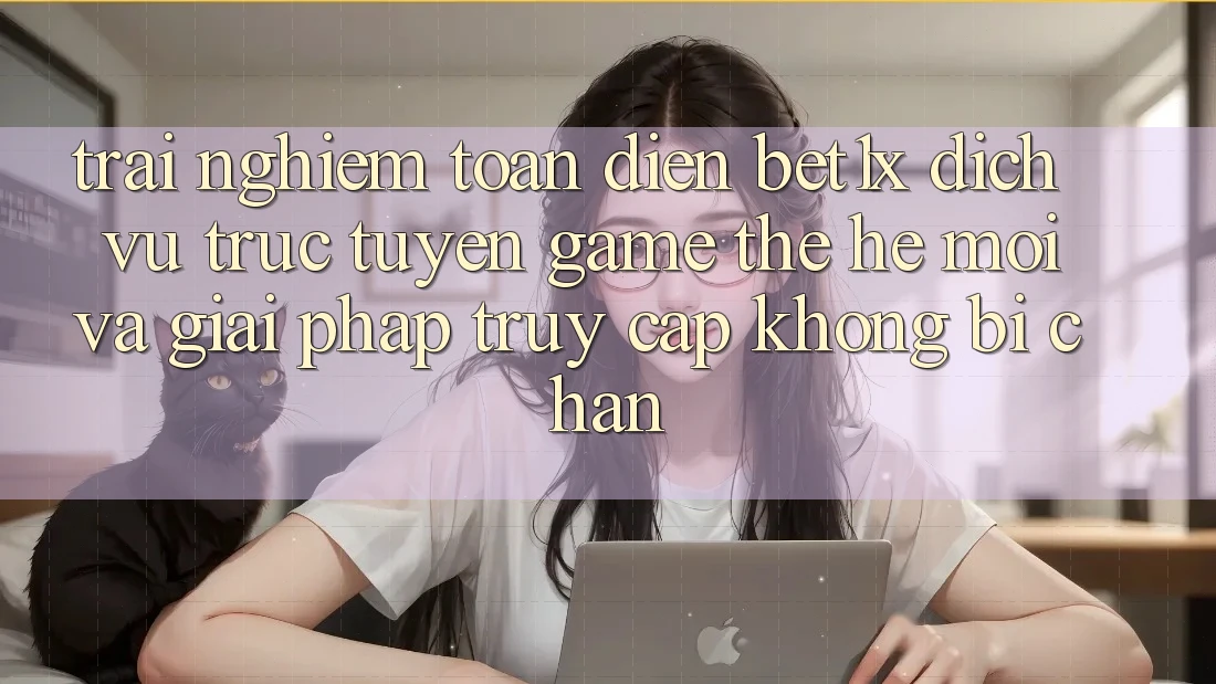 Trải nghiệm Toàn Diện bet1x - Dịch vụ trực tuyến Game Thế Hệ Mới Và Giải Pháp Truy Cập Không Bị Chặn