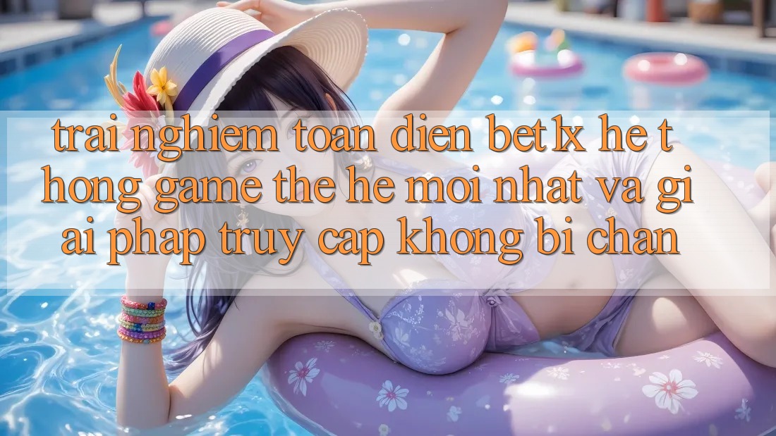 Trải nghiệm Toàn Diện bet1x - Hệ thống Game Thế Hệ Mới nhất Và Giải Pháp Truy Cập Không Bị Chặn Trải nghiệm Toàn Diện bet1x - Hệ thống Game Thế Hệ Mới nhất Và Giải Pháp Truy Cập Không Bị Chặn
