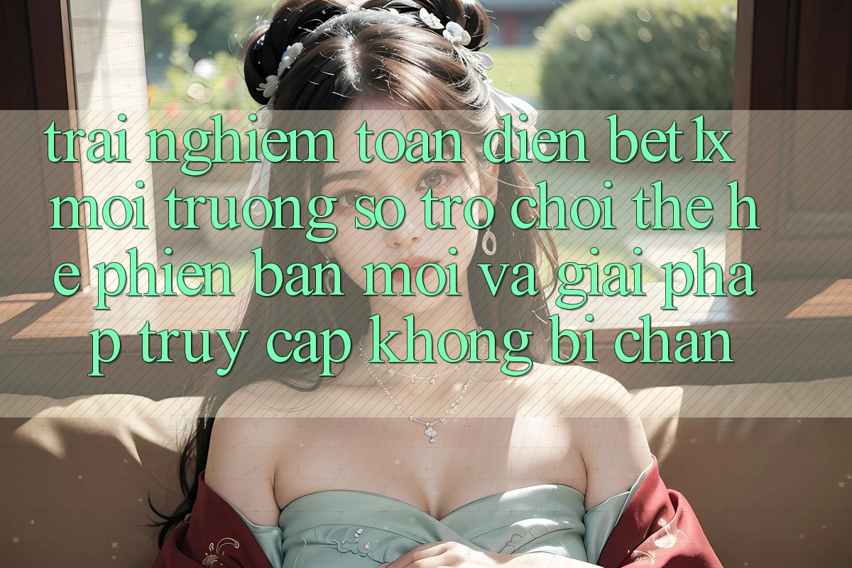 Trải nghiệm Toàn Diện bet1x - Môi trường số Trò chơi Thế Hệ Phiên bản mới Và Giải Pháp Truy Cập Không Bị Chặn