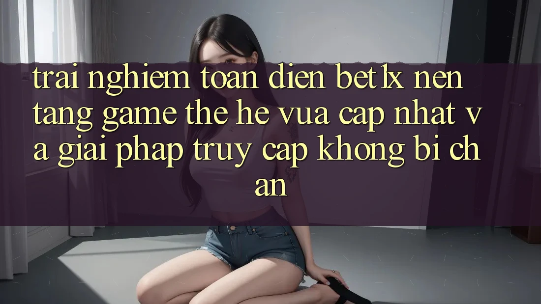 Trải nghiệm Toàn Diện bet1x - Nền Tảng Game Thế Hệ Vừa cập nhật Và Giải Pháp Truy Cập Không Bị Chặn