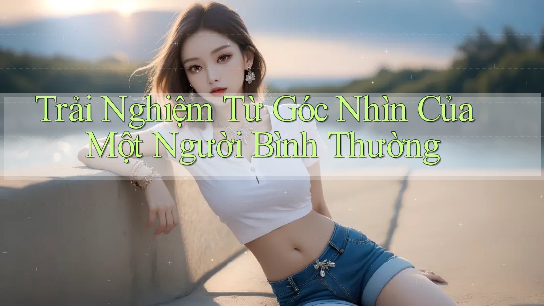 Trải Nghiệm Từ Góc Nhìn Của Một Người Bình Thường