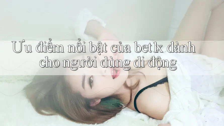 Ưu điểm nổi bật của bet1x dành cho người dùng di động