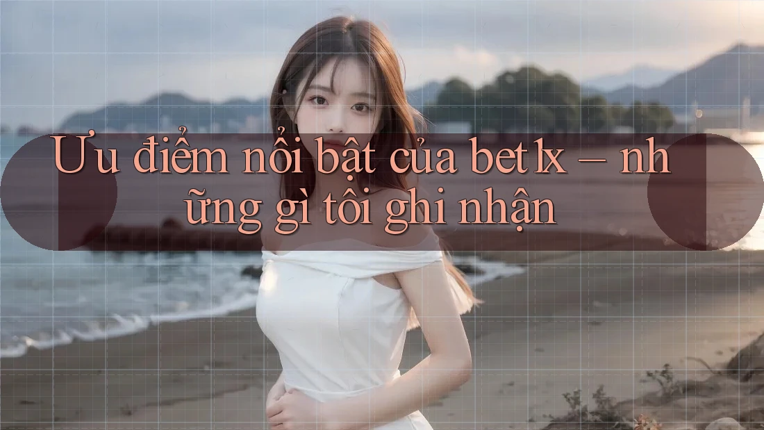 Ưu điểm nổi bật của bet1x – những gì tôi ghi nhận