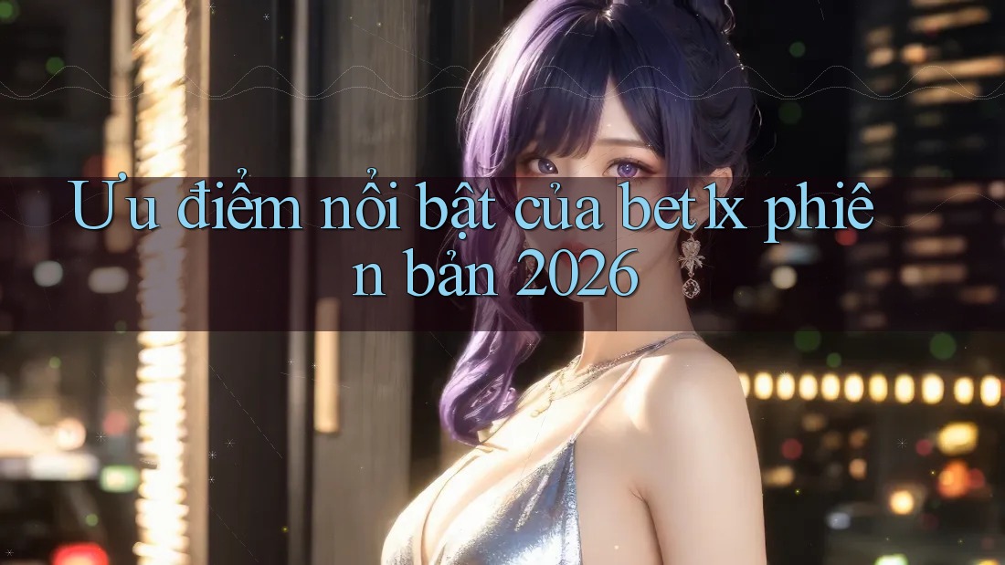 Ưu điểm nổi bật của Bet1x phiên bản 2026