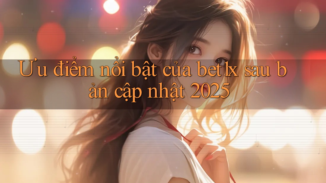 Ưu điểm nổi bật của bet1x sau bản cập nhật 2025