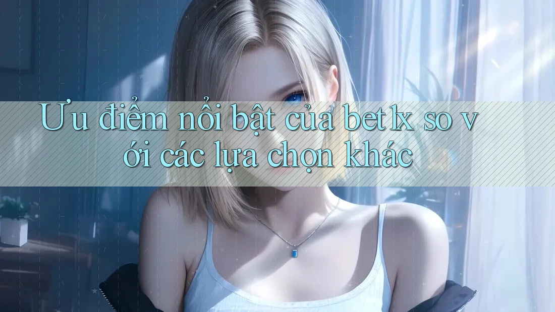 Ưu điểm nổi bật của bet1x so với các lựa chọn khác Ưu điểm nổi bật của bet1x so với các lựa chọn khác