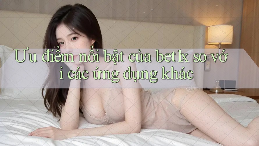 Ưu điểm nổi bật của bet1x so với các ứng dụng khác