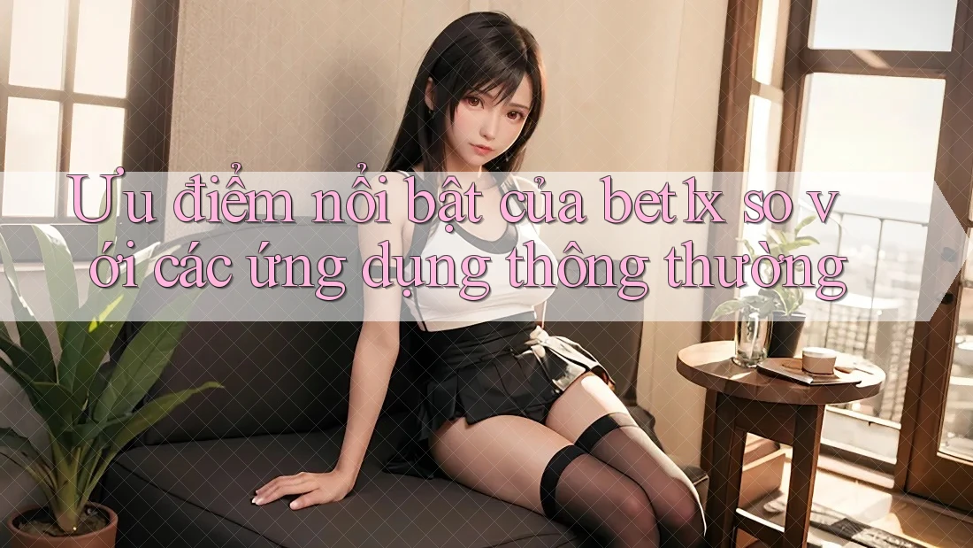 Ưu điểm nổi bật của bet1x so với các ứng dụng thông thường Ưu điểm nổi bật của bet1x so với các ứng dụng thông thường