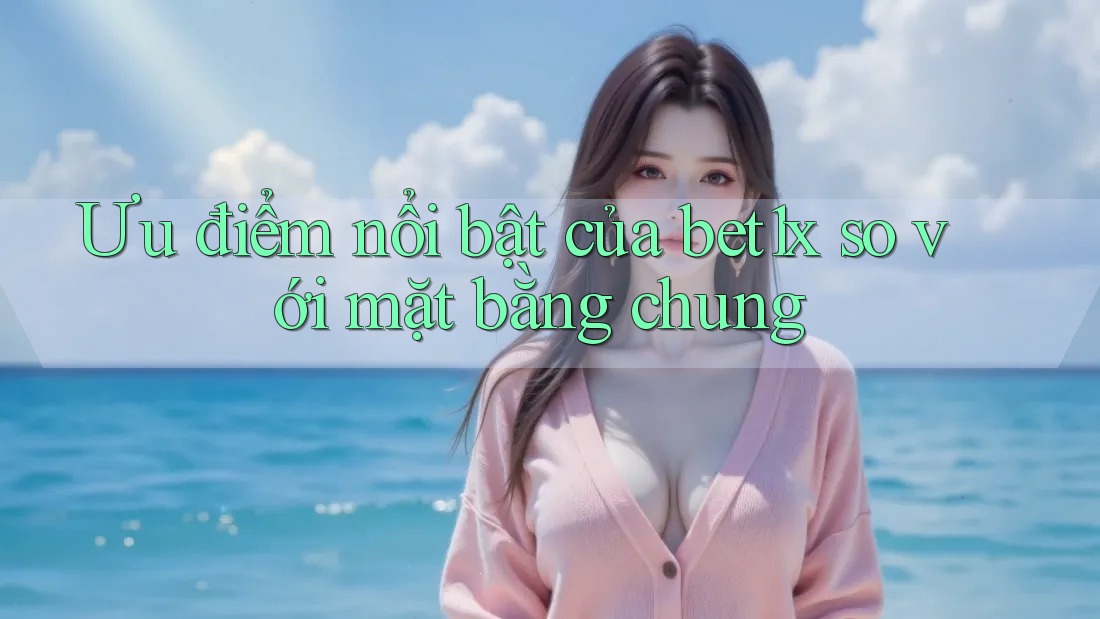 Ưu điểm nổi bật của bet1x so với mặt bằng chung Ưu điểm nổi bật của bet1x so với mặt bằng chung