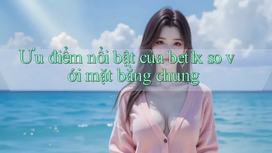 Ưu điểm nổi bật của bet1x so với mặt bằng chung