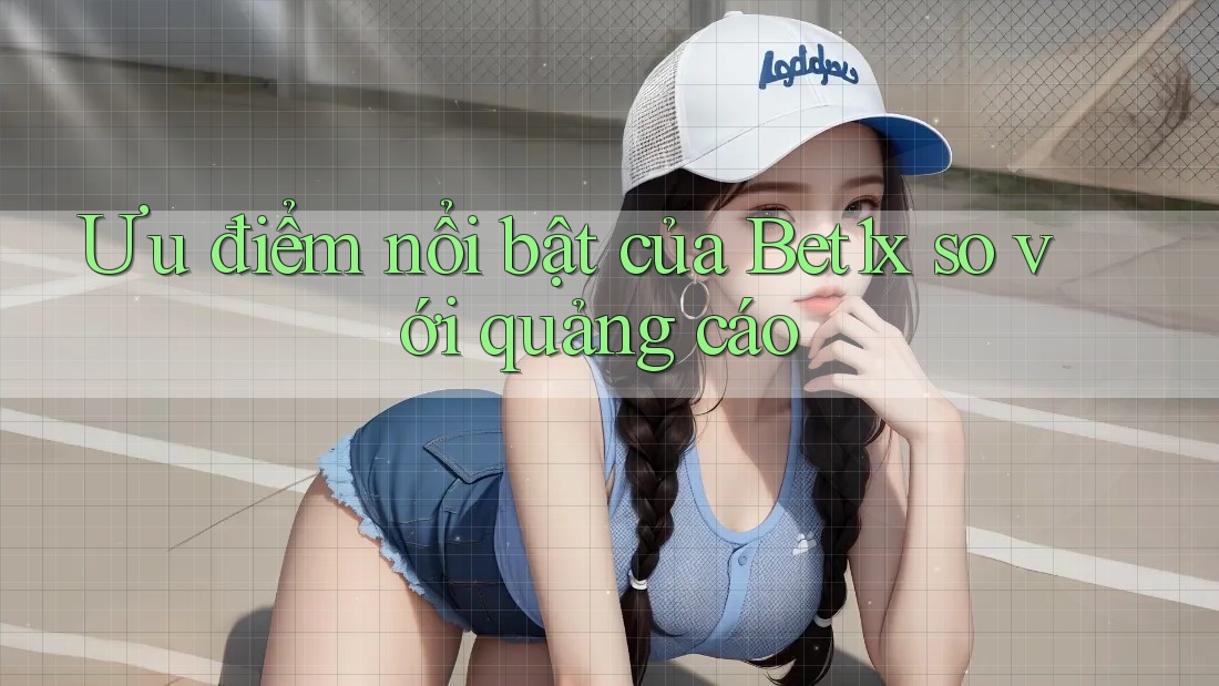 Ưu điểm nổi bật của Bet1x so với quảng cáo