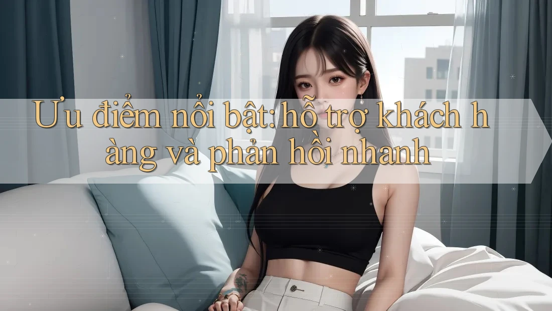 Ưu điểm nổi bật: hỗ trợ khách hàng và phản hồi nhanh
