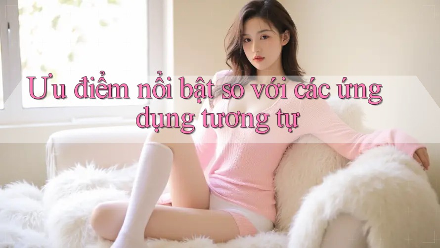 Ưu điểm nổi bật so với các ứng dụng tương tự Ưu điểm nổi bật so với các ứng dụng tương tự