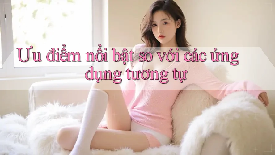 Ưu điểm nổi bật so với các ứng dụng tương tự