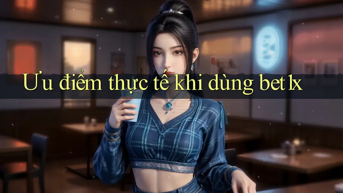 Ưu điểm thực tế khi dùng bet1x