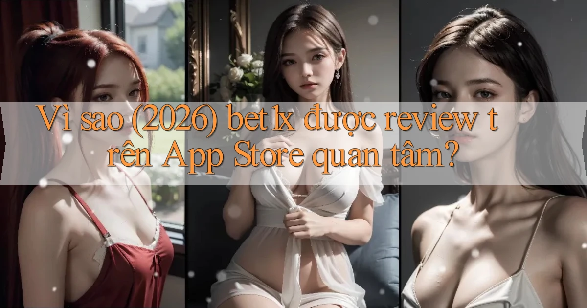 Vì sao (2026) bet1x được review trên App Store quan tâm