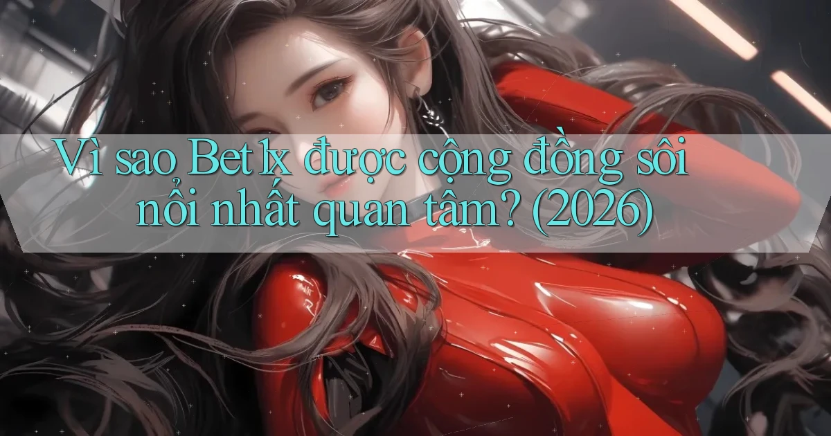 Vì sao Bet1x được cộng đồng sôi nổi nhất quan tâm (2026)