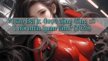 Vì sao Bet1x được cộng đồng sôi nổi nhất quan tâm (2026)