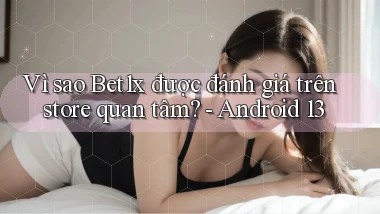 Vì sao Bet1x được đánh giá trên store quan tâm   Android 13