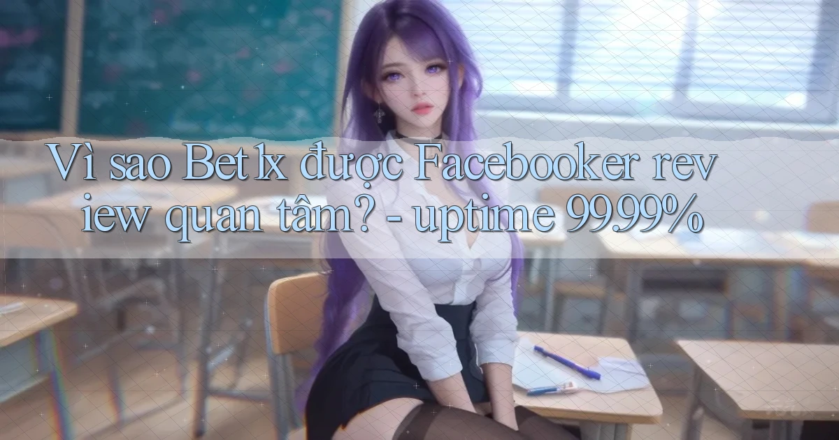 Vì sao Bet1x được Facebooker review quan tâm   uptime 99.99%
