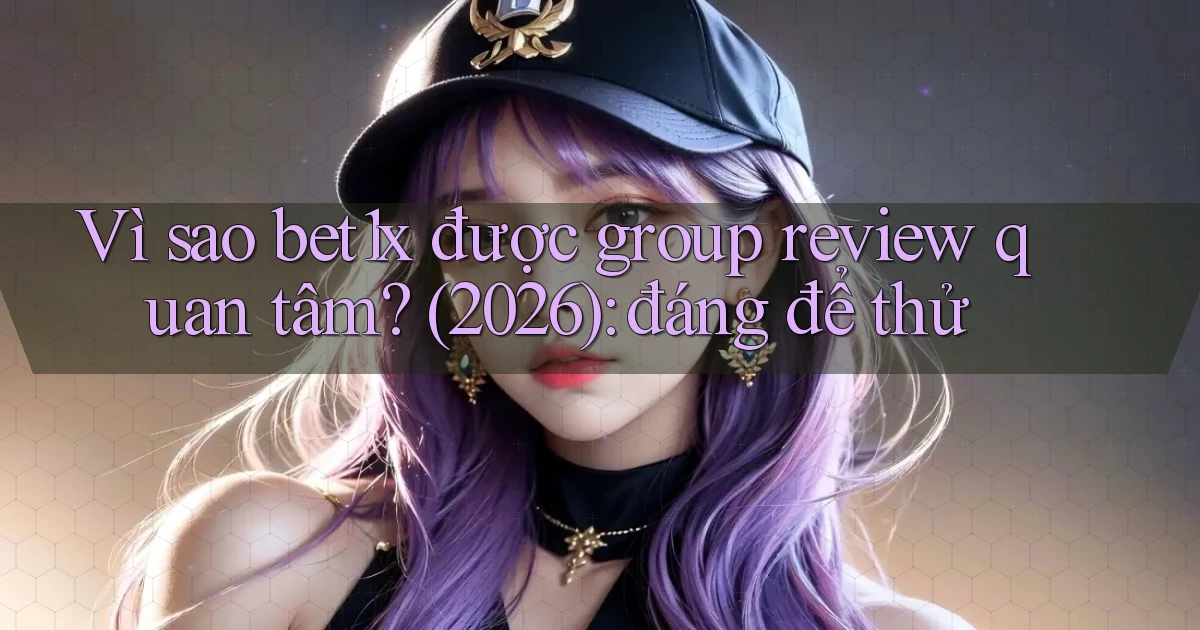 Vì sao bet1x được group review quan tâm (2026) đáng để thử
