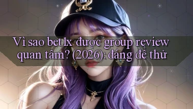 Vì sao bet1x được group review quan tâm (2026) đáng để thử